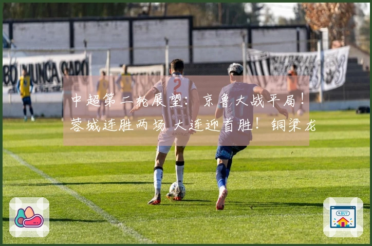 中超第二轮展望：京鲁大战平局！蓉城连胜两场 大连迎首胜！铜梁龙战胜铁人！