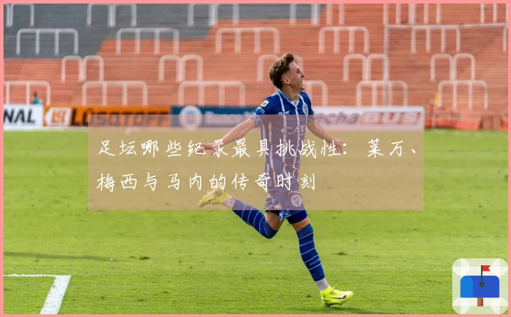 足坛哪些纪录最具挑战性：莱万、梅西与马内的传奇时刻