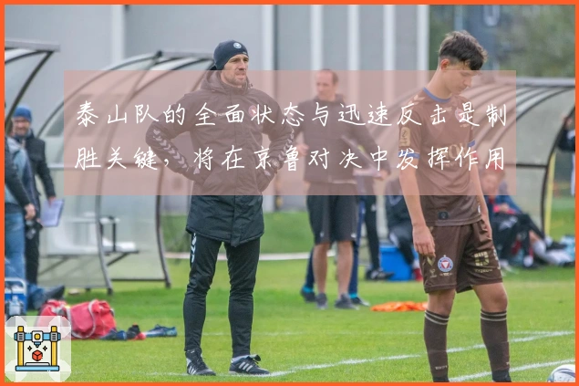 泰山队的全面状态与迅速反击是制胜关键，将在京鲁对决中发挥作用