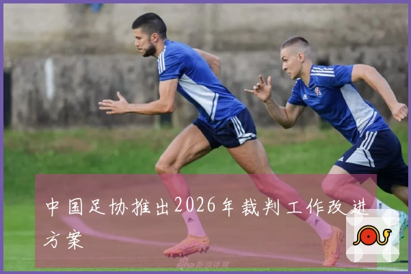 中国足协推出2026年裁判工作改进方案