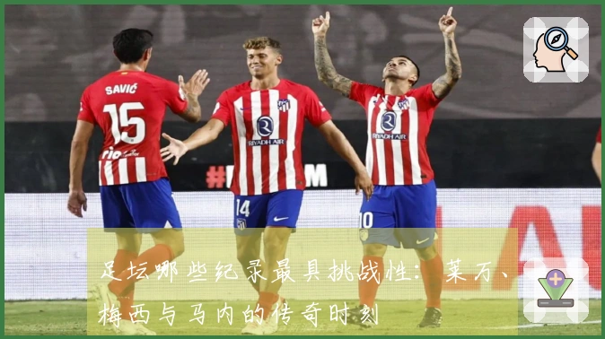 足坛哪些纪录最具挑战性：莱万、梅西与马内的传奇时刻