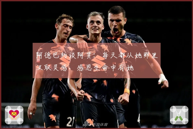 阿德巴约谈阿贾：每天都从她那里汲取灵感，感恩生命中有她