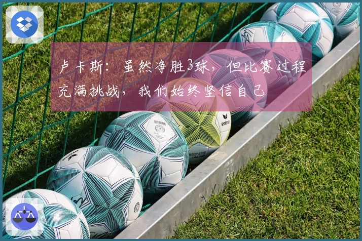 卢卡斯：虽然净胜3球，但比赛过程充满挑战，我们始终坚信自己