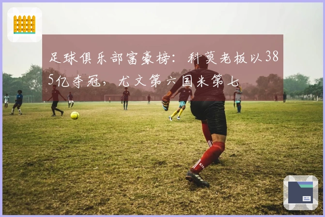 足球俱乐部富豪榜：科莫老板以385亿夺冠，尤文第六国米第七