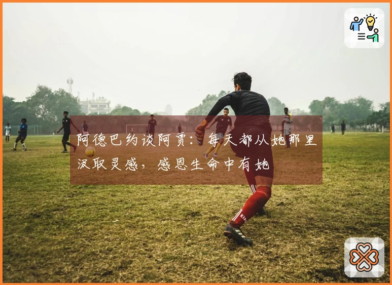 阿德巴约谈阿贾：每天都从她那里汲取灵感，感恩生命中有她