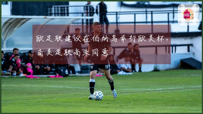 欧足联建议在伯纳乌举行欧美杯，南美足联尚未同意