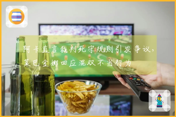 阿卡直言裁判死守规则引发争议，莱巴金娜回应混双不当行为