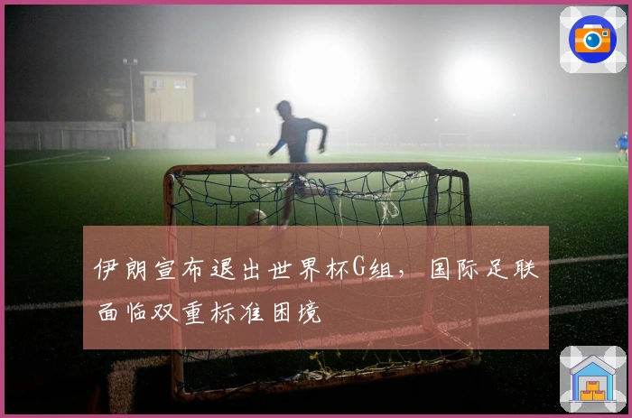 伊朗宣布退出世界杯G组，国际足联面临双重标准困境