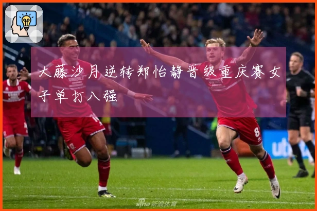 大藤沙月逆转郑怡静晋级重庆赛女子单打八强