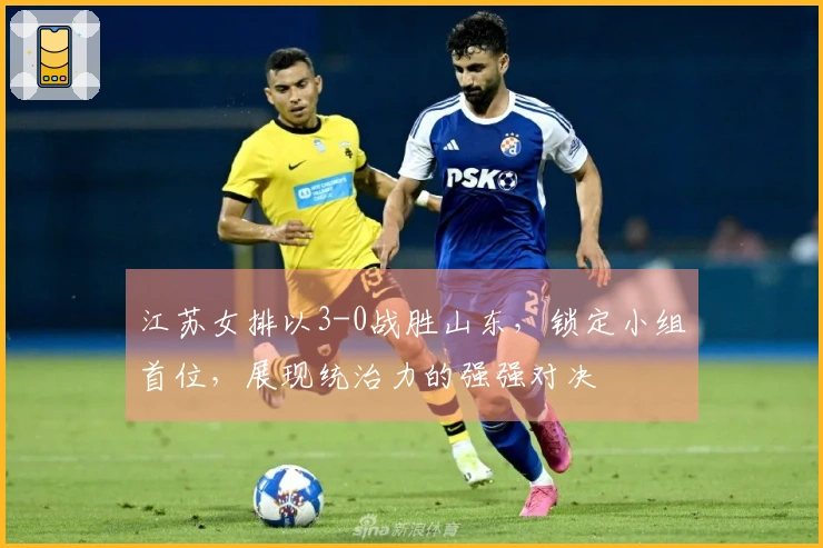 江苏女排以3-0战胜山东，锁定小组首位，展现统治力的强强对决