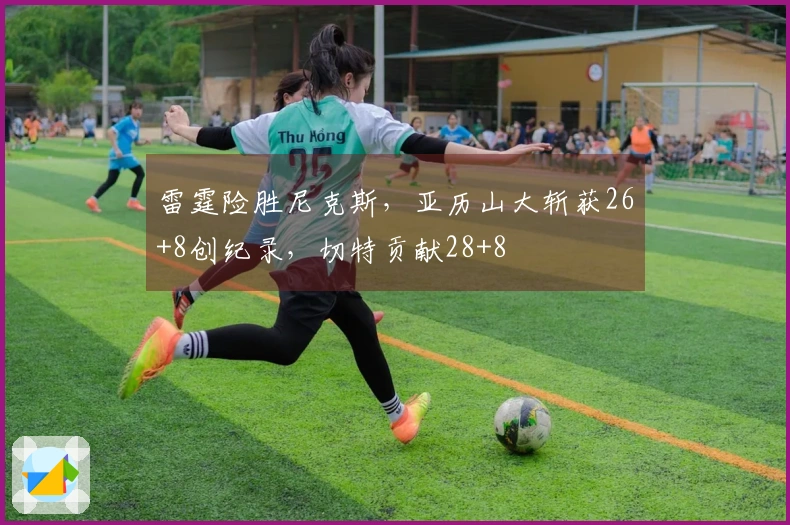 雷霆险胜尼克斯，亚历山大斩获26+8创纪录，切特贡献28+8