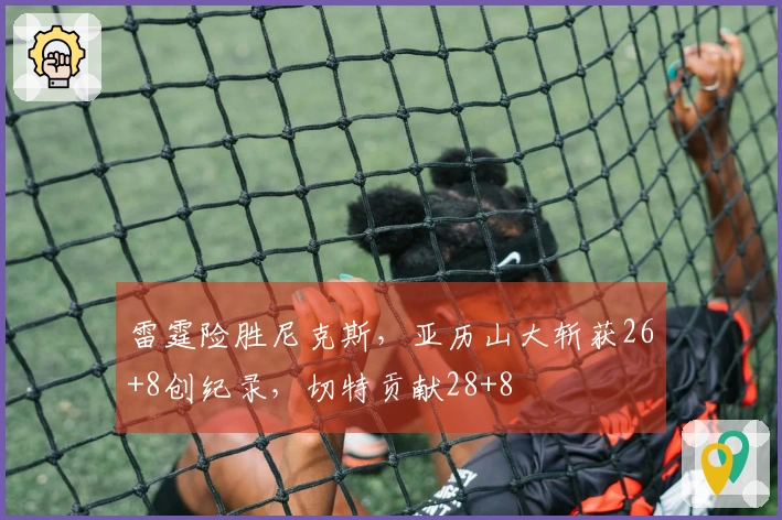 雷霆险胜尼克斯，亚历山大斩获26+8创纪录，切特贡献28+8