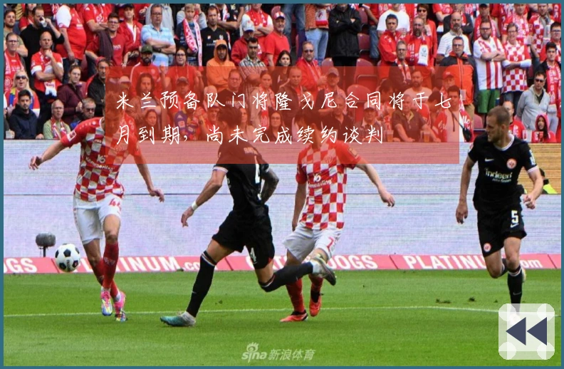 米兰预备队门将隆戈尼合同将于七月到期,尚未完成续约谈判