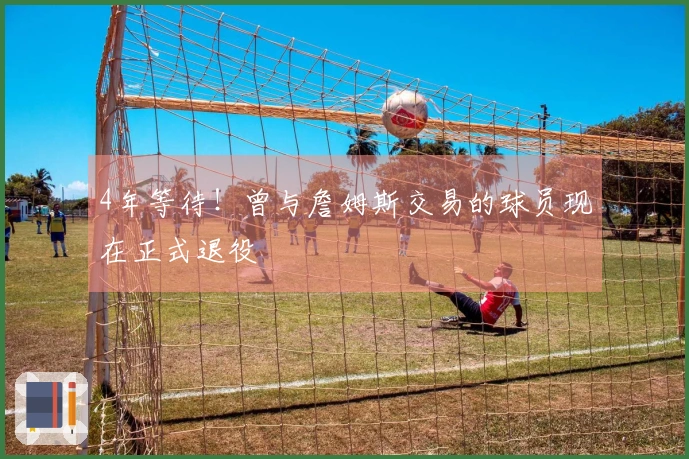 4年等待！曾与詹姆斯交易的球员现在正式退役