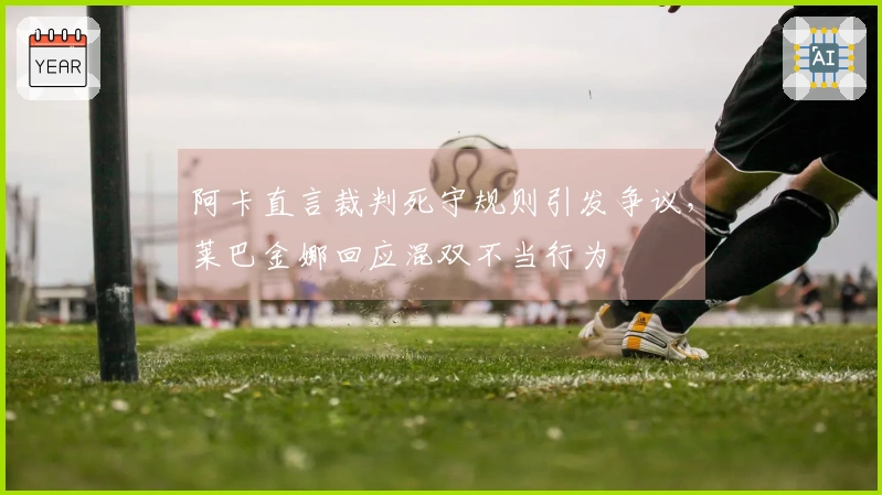 阿卡直言裁判死守规则引发争议，莱巴金娜回应混双不当行为