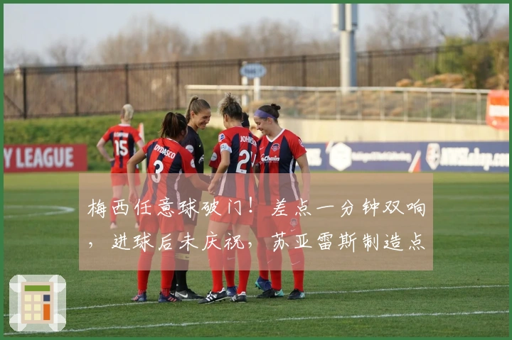 梅西任意球破门！差点一分钟双响，进球后未庆祝，苏亚雷斯制造点球