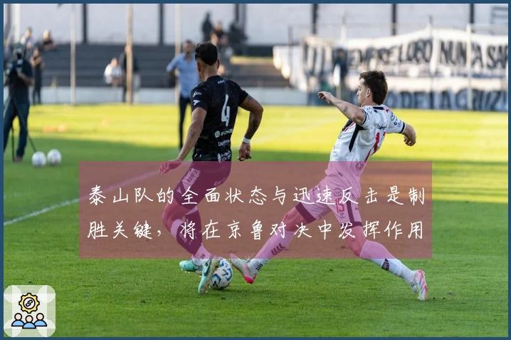 泰山队的全面状态与迅速反击是制胜关键，将在京鲁对决中发挥作用