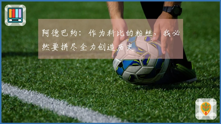 阿德巴约：作为科比的粉丝，我必然要拼尽全力创造历史