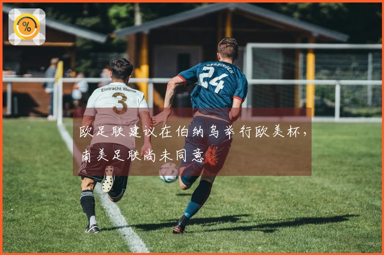 欧足联建议在伯纳乌举行欧美杯，南美足联尚未同意