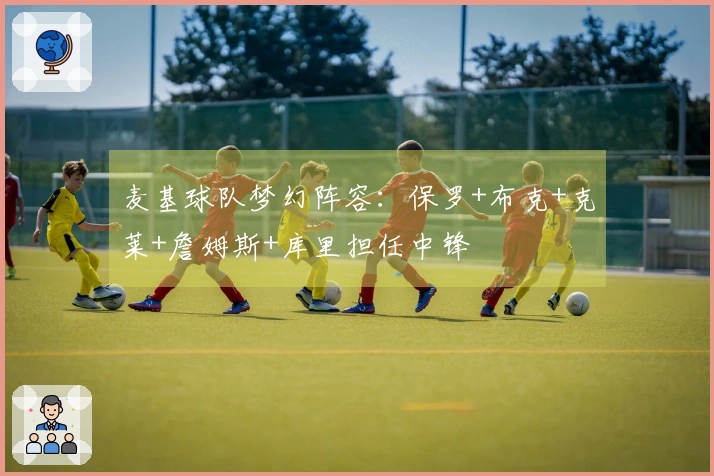 麦基球队梦幻阵容：保罗+布克+克莱+詹姆斯+库里担任中锋