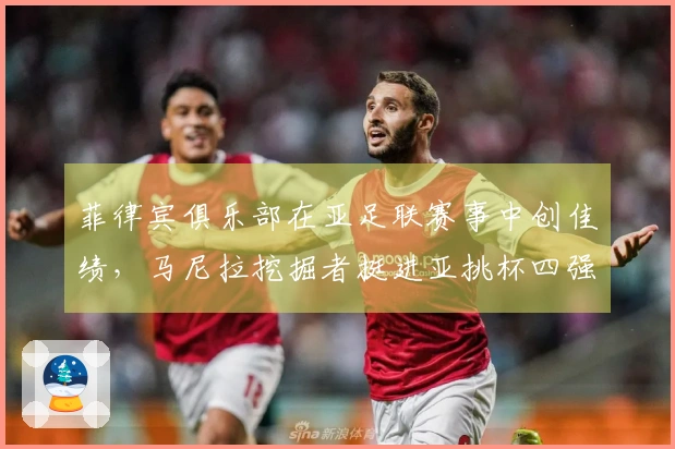 菲律宾俱乐部在亚足联赛事中创佳绩,马尼拉挖掘者挺进亚挑杯四强