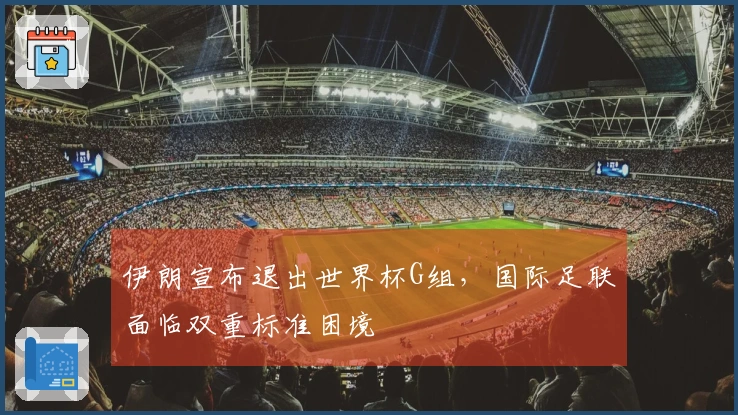 伊朗宣布退出世界杯G组，国际足联面临双重标准困境
