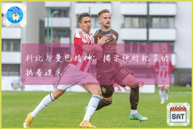 科比与曼巴精神：揭示他对纪录的执着追求