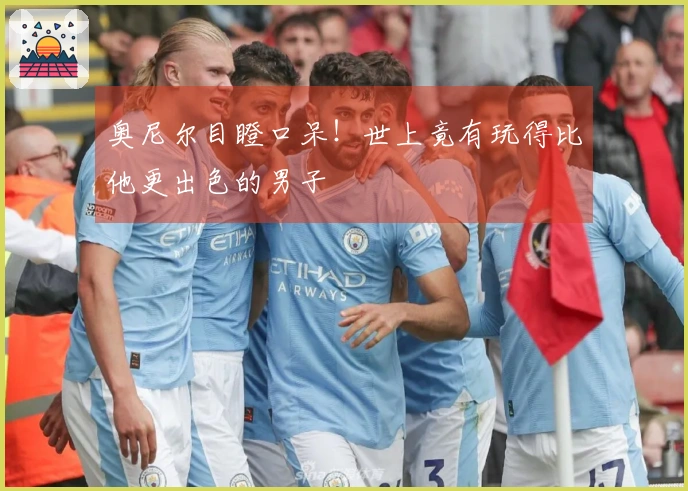 奥尼尔目瞪口呆！世上竟有玩得比他更出色的男子