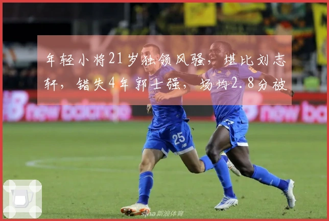 年轻小将21岁独领风骚，堪比刘志轩，错失4年郭士强，场均2.8分被低估