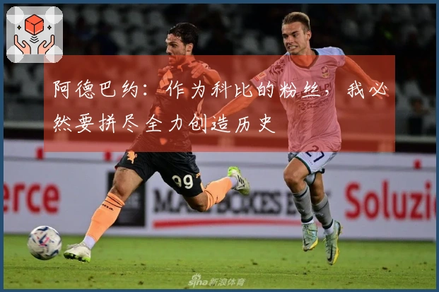 阿德巴约：作为科比的粉丝，我必然要拼尽全力创造历史